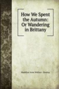 How We Spent the Autumn: Or Wandering in Brittany