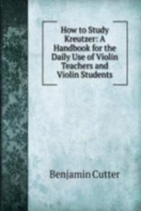 How to Study Kreutzer: A Handbook for the Daily Use of Violin Teachers and Violin Students
