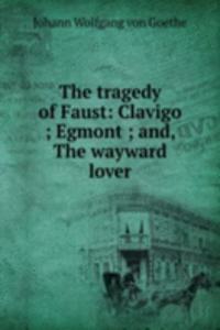 tragedy of Faust: Clavigo ; Egmont ; and, The wayward lover