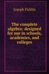 complete algebra: designed for use in schools, academies, and colleges