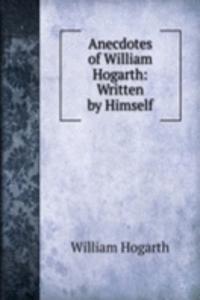 Anecdotes of William Hogarth: Written by Himself