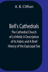 Bell'S Cathedrals; The Cathedral Church Of Lichfield; A Description Of Its Fabric And A Brief History Of The Espicopal See