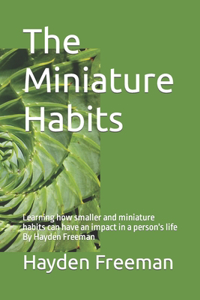 Miniature Habits: Learning how smaller and miniature habits can have an impact in a person's life By Hayden Freeman