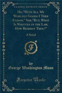 He-With All My Worldly Goods I Thee Endow, She-But, What Is Written in the Law, How Readest Thou?: A Novel (Classic Reprint)