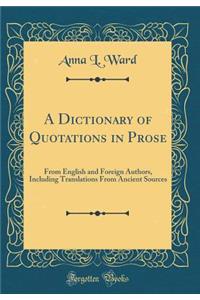 A Dictionary of Quotations in Prose: From English and Foreign Authors, Including Translations from Ancient Sources (Classic Reprint)