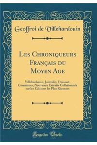 Les Chroniqueurs Franï¿½ais Du Moyen Age: Villehardouin, Joinville, Froissart, Commines; Nouveaux Extraits Collationnï¿½s Sur Les ï¿½ditions Les Plus Rï¿½centes (Classic Reprint)