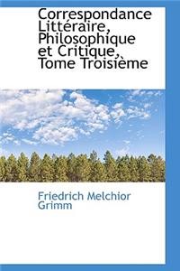 Correspondance Litt Raire, Philosophique Et Critique, Tome Troisi Me