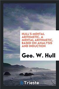 Hull's Mental Arithmetic. A Mental Arithmetic, Based on Analysis and Induction