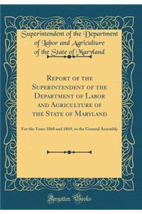 Report of the Superintendent of the Department of Labor and Agriculture of the State of Maryland: For the Years 1868 and 1869, to the General Assembly (Classic Reprint)