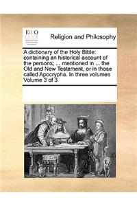 A Dictionary of the Holy Bible: Containing an Historical Account of the Persons; ... Mentioned in ... the Old and New Testament, or in Those Called Apocrypha. in Three Volumes Volu