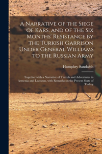 Narrative of the Siege of Kars, and of the Six Months' Resistance by the Turkish Garrison Under General Williams to the Russian Army; Together With a Narrative of Travels and Adventures in Armenia and Lazixtan, With Remarks on the Present State Of.