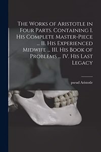 The Works of Aristotle in Four Parts. Containing I. His Complete Master-piece ... II. His Experienced Midwife ... III. His Book of Problems ... IV. His Last Legacy