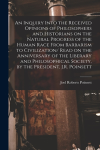 Inquiry Into the Received Opinions of Philosophers and Historians on the Natural Progress of the Human Race From Barbarism to Civilization/ Read on the Anniversary of the Liberary and Philosophical Society, by the President, J.R. Poinsett