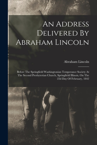 Address Delivered By Abraham Lincoln: Before The Springfield Washingtonian Temperance Society At The Second Presbyterian Church, Springfield Illinois, On The 22d Day Of February, 1842