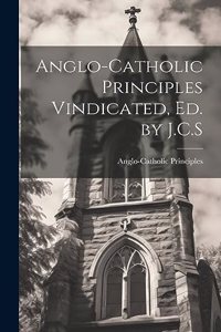 Anglo-Catholic Principles Vindicated, Ed. by J.C.S