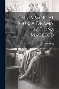 Immortal Hour, A Drama, By Fiona Macleod