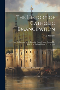 History of Catholic Emancipation: And the Progress of the Catholic Church in the British Isles (chiefly in England) From 1771 to 1820