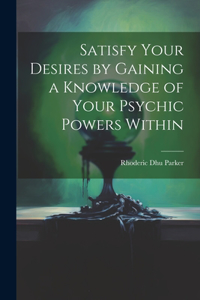 Satisfy Your Desires by Gaining a Knowledge of Your Psychic Powers Within