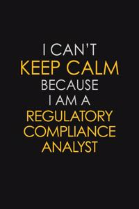 I Can't Keep Calm Because I Am A Regulatory Compliance Analyst