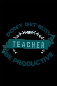 Don't get busy. Teacher. Be productive