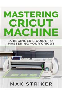 Mastering Cricut Machine: A Beginner's Guide to Mastering Your Cricut