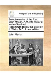 Select Remains of the REV. John Mason, A.M. Late Rector of Water-Stratford, ... Recommended by the Late REV. J. Watts, D.D. a New Edition.