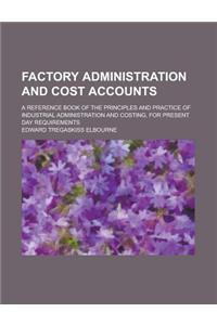 Factory Administration and Cost Accounts; A Reference Book of the Principles and Practice of Industrial Administration and Costing, for Present Day Re