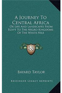 A Journey to Central Africa: Or Life and Landscapes from Egypt to the Negro Kingdoms of the White Nile