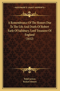 Remembrance Of The Honors Due To The Life And Death Of Robert Earle Of Salisbury, Lord Treasurer Of England (1612)