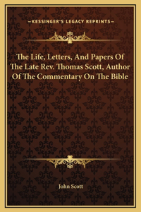 The Life, Letters, And Papers Of The Late Rev. Thomas Scott, Author Of The Commentary On The Bible