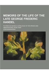 Memoirs of the Life of the Late George Frederic Handel; To Which Is Added a Catalogue of His Wroks and Observations Upon Them