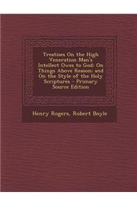 Treatises on the High Veneration Man's Intellect Owes to God: On Things Above Reason; And on the Style of the Holy Scriptures