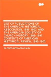 List of Publications of the American Historical Association, 1885-1902, and the American Society of Church History, 1888-1897. Contents of American Historical Review, 1895-1902