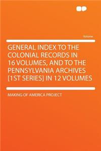 General Index to the Colonial Records in 16 Volumes, and to the Pennsylvania Archives [1st Series] in 12 Volumes