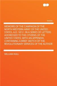 Memoirs of the Campaign of the North Western Army of the United States, A.D. 1812: In a Series of Letters Addressed to the Citizens of the United States, with an Appendix, Containing a Brief Sketch of the Revolutionary Services of the Author