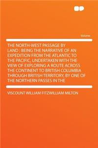 The North-West Passage by Land: Being the Narrative of an Expedition from the Atlantic to the Pacific, Undertaken with the View of Exploring a Route Across the Continent to British Columbia Through British Territory, by One of the Northern Passes i