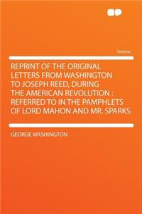 Reprint of the Original Letters from Washington to Joseph Reed, During the American Revolution
