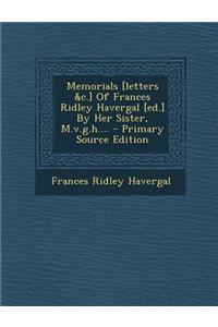 Memorials [Letters &C.] of Frances Ridley Havergal [Ed.] by Her Sister, M.V.G.H.... - Primary Source Edition
