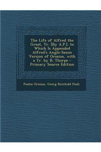 The Life of Alfred the Great, Tr. [By A.P.]. to Which Is Appended Alfred's Anglo-Saxon Version of Orosius, with a Tr. by B. Thorpe - Primary Source Ed