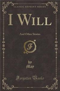 I Will: And Other Stories (Classic Reprint): And Other Stories (Classic Reprint)