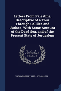 Letters From Palestine, Descriptive of a Tour Through Gallilee and Judaea, With Some Account of the Dead Sea, and of the Present State of Jerusalem
