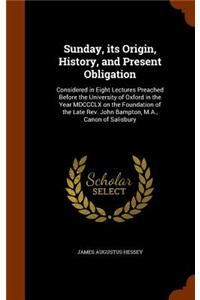 Sunday, its Origin, History, and Present Obligation: Considered in Eight Lectures Preached Before the University of Oxford in the Year MDCCCLX on the Foundation of the Late Rev. John Bampton, M.A., Can