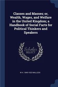 Classes and Masses; Or, Wealth, Wages, and Welfare in the United Kingdom; A Handbook of Social Facts for Political Thinkers and Speakers