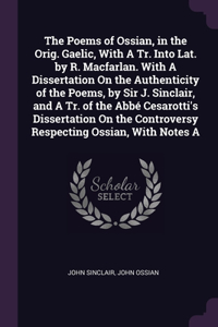 Poems of Ossian, in the Orig. Gaelic, With A Tr. Into Lat. by R. Macfarlan. With A Dissertation On the Authenticity of the Poems, by Sir J. Sinclair, and A Tr. of the Abbé Cesarotti's Dissertation On the Controversy Respecting Ossian, With Notes A
