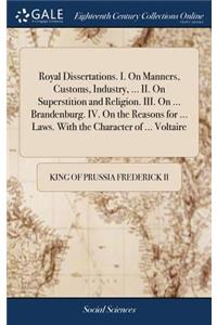 Royal Dissertations. I. on Manners, Customs, Industry, ... II. on Superstition and Religion. III. on ... Brandenburg. IV. on the Reasons for ... Laws. with the Character of ... Voltaire