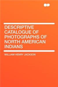 Descriptive Catalogue of Photographs of North American Indians