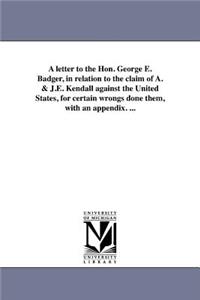 letter to the Hon. George E. Badger, in relation to the claim of A. & J.E. Kendall against the United States, for certain wrongs done them, with an appendix. ...