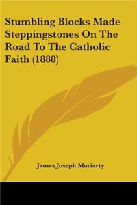 Stumbling Blocks Made Steppingstones On The Road To The Catholic Faith (1880)