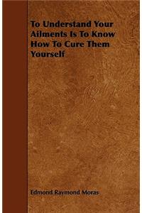 To Understand Your Ailments Is To Know How To Cure Them Yourself