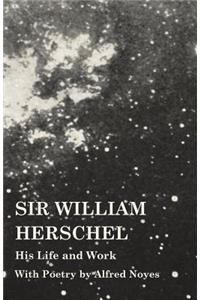 Sir William Herschel - His Life and Work - With Poetry by Alfred Noyes